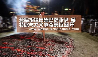 蓝军拒绝出售巴舒亚伊 多特欲与尤文争夺莫拉塔|开云App下载(图3) 开云体育下载
